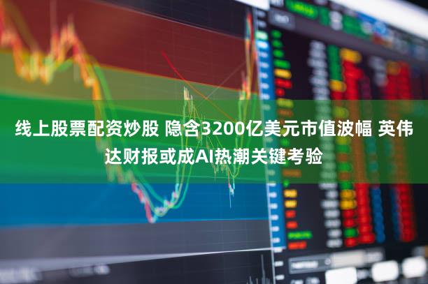 线上股票配资炒股 隐含3200亿美元市值波幅 英伟达财报或成AI热潮关键考验