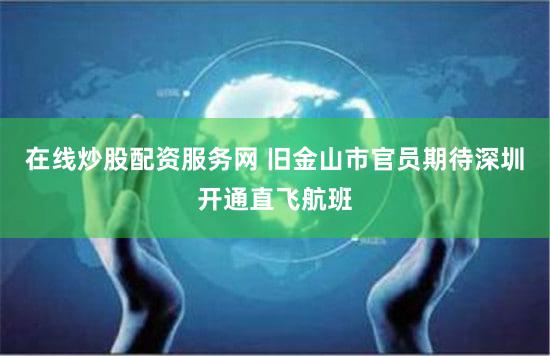 在线炒股配资服务网 旧金山市官员期待深圳开通直飞航班