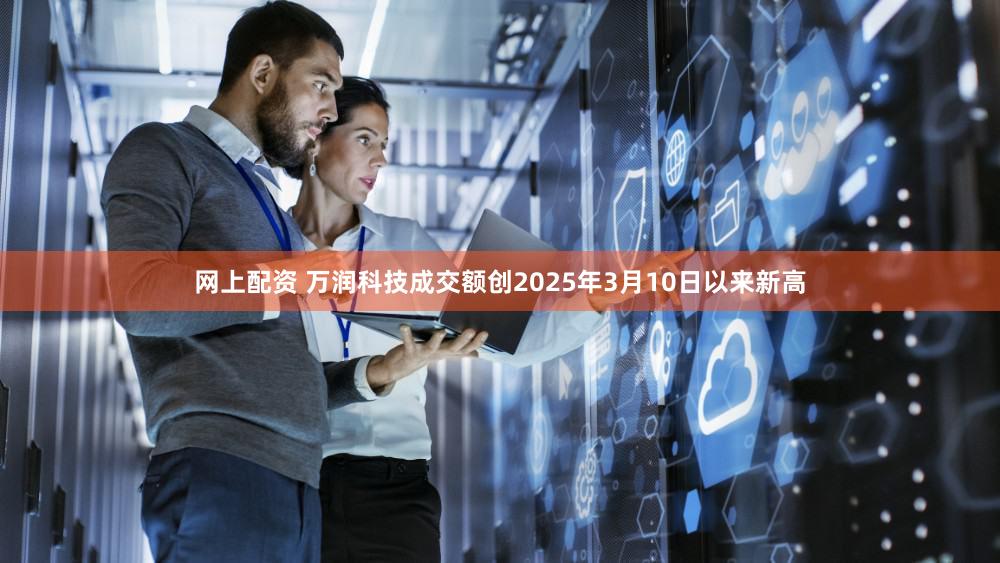 网上配资 万润科技成交额创2025年3月10日以来新高