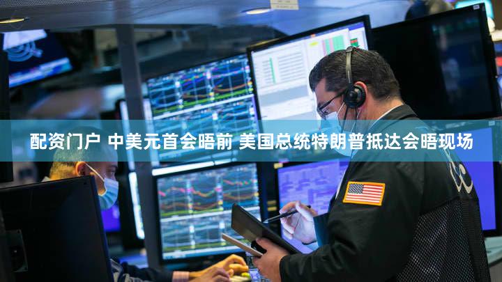 配资门户 中美元首会晤前 美国总统特朗普抵达会晤现场