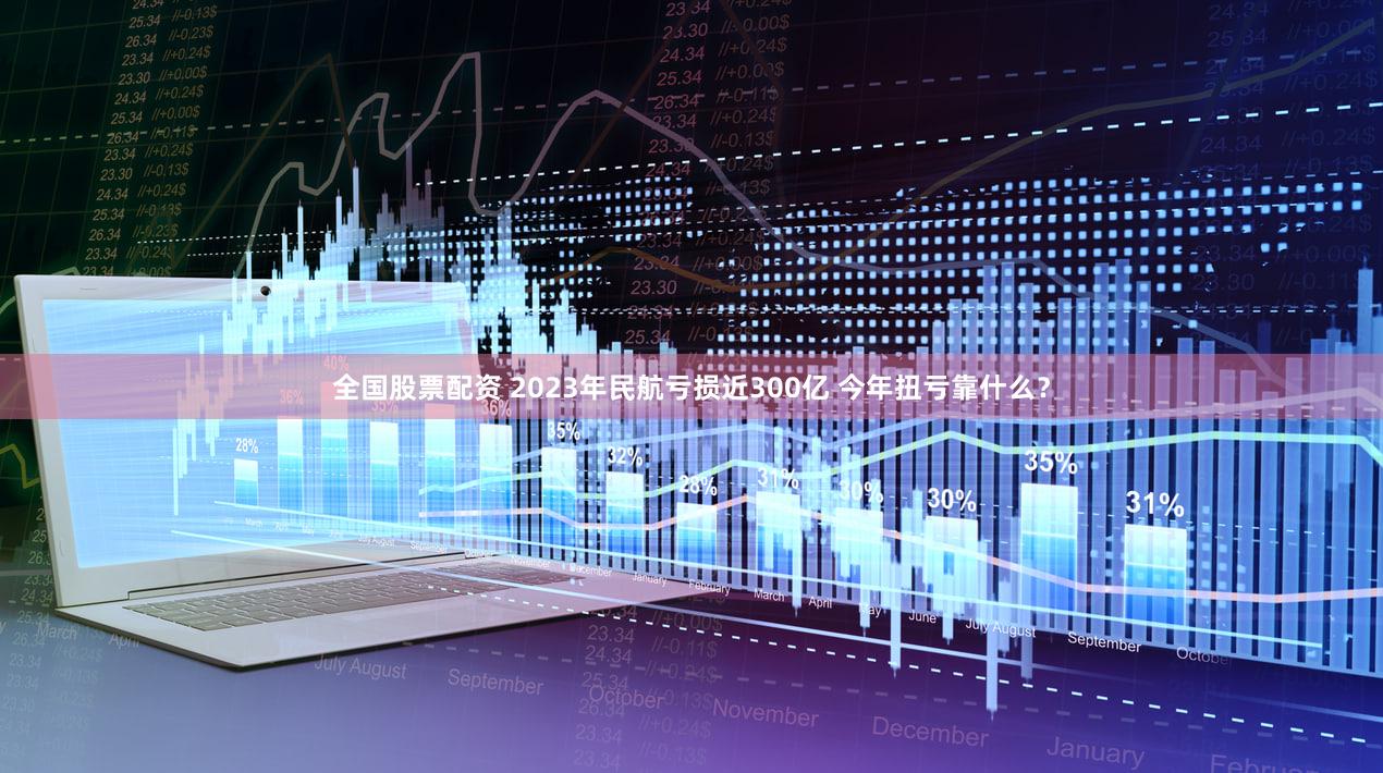 全国股票配资 2023年民航亏损近300亿 今年扭亏靠什么？