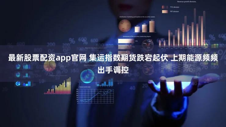 最新股票配资app官网 集运指数期货跌宕起伏 上期能源频频出手调控