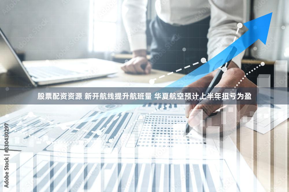 股票配资资源 新开航线提升航班量 华夏航空预计上半年扭亏为盈
