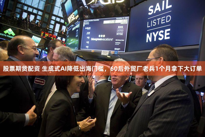 股票期货配资 生成式AI降低出海门槛，60后外贸厂老兵1个月拿下大订单