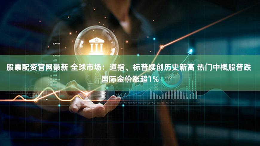 股票配资官网最新 全球市场：道指、标普续创历史新高 热门中概股普跌 国际金价涨超1%
