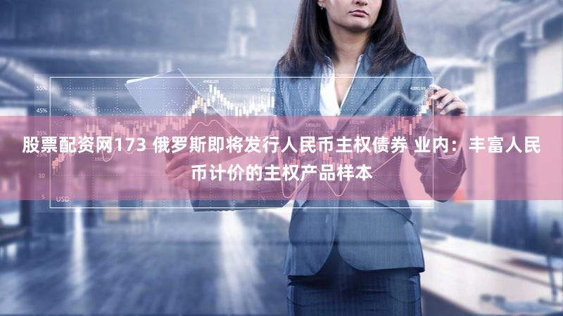 股票配资网173 俄罗斯即将发行人民币主权债券 业内：丰富人民币计价的主权产品样本