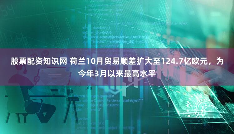 股票配资知识网 荷兰10月贸易顺差扩大至124.7亿欧元，为今年3月以来最高水平