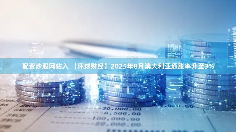 配资炒股网站入 【环球财经】2025年8月澳大利亚通胀率升至3%