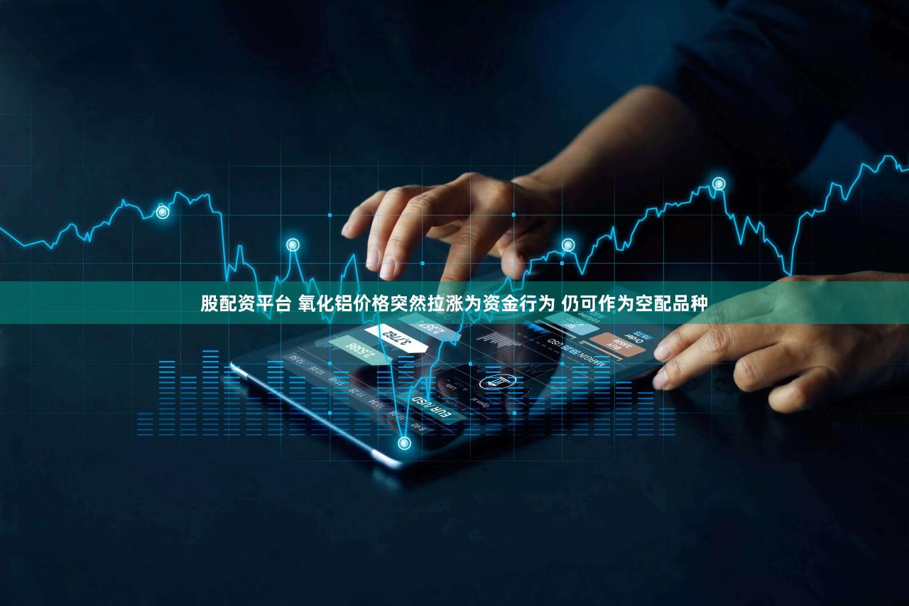 股配资平台 氧化铝价格突然拉涨为资金行为 仍可作为空配品种
