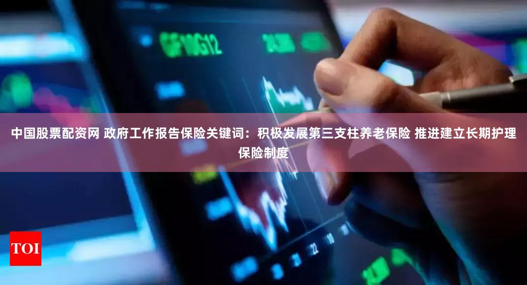 中国股票配资网 政府工作报告保险关键词：积极发展第三支柱养老保险 推进建立长期护理保险制度