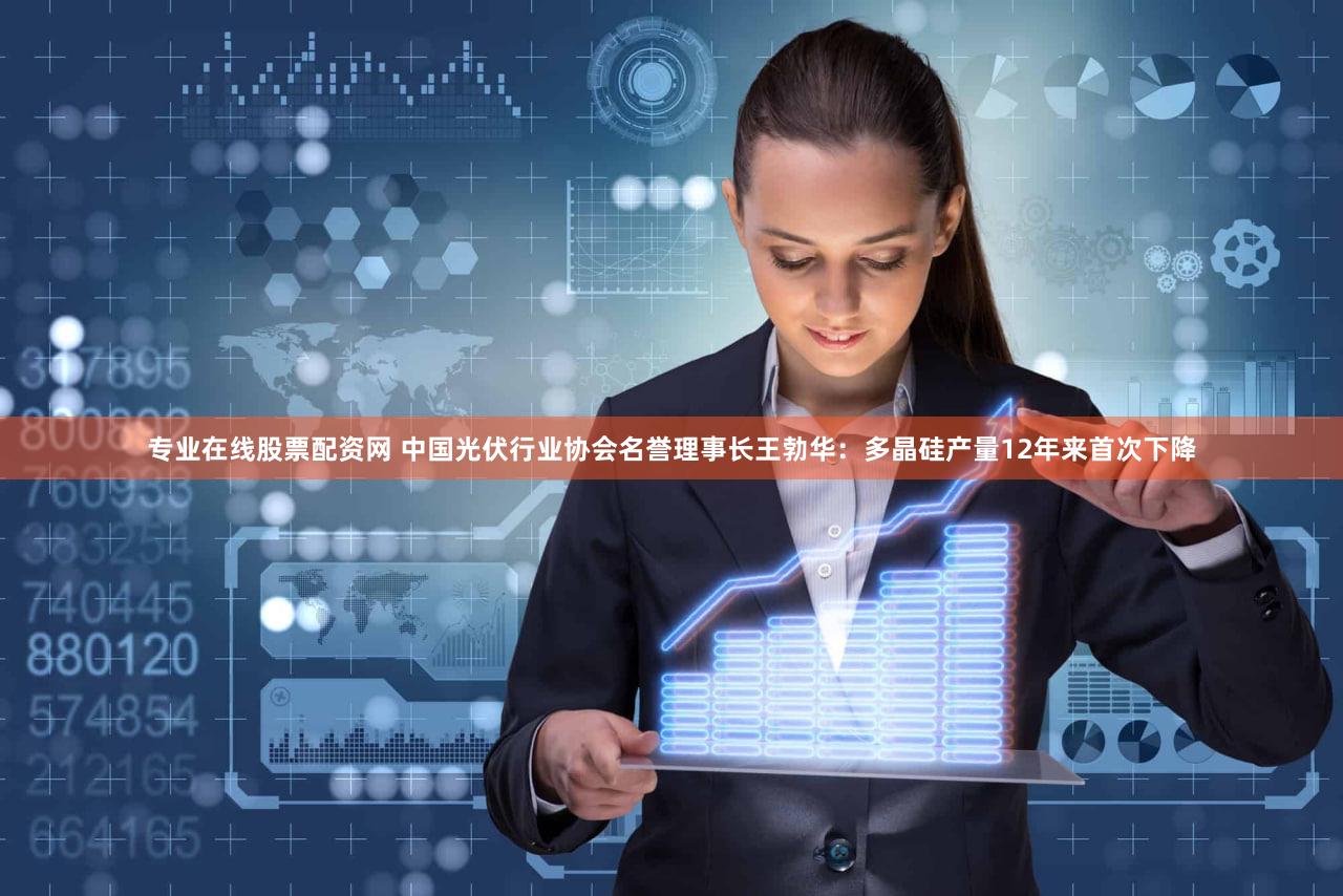 专业在线股票配资网 中国光伏行业协会名誉理事长王勃华：多晶硅产量12年来首次下降