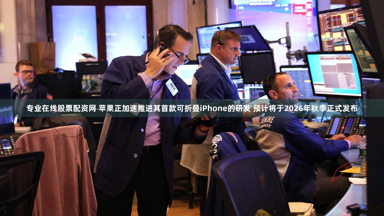 专业在线股票配资网 苹果正加速推进其首款可折叠iPhone的研发 预计将于2026年秋季正式发布
