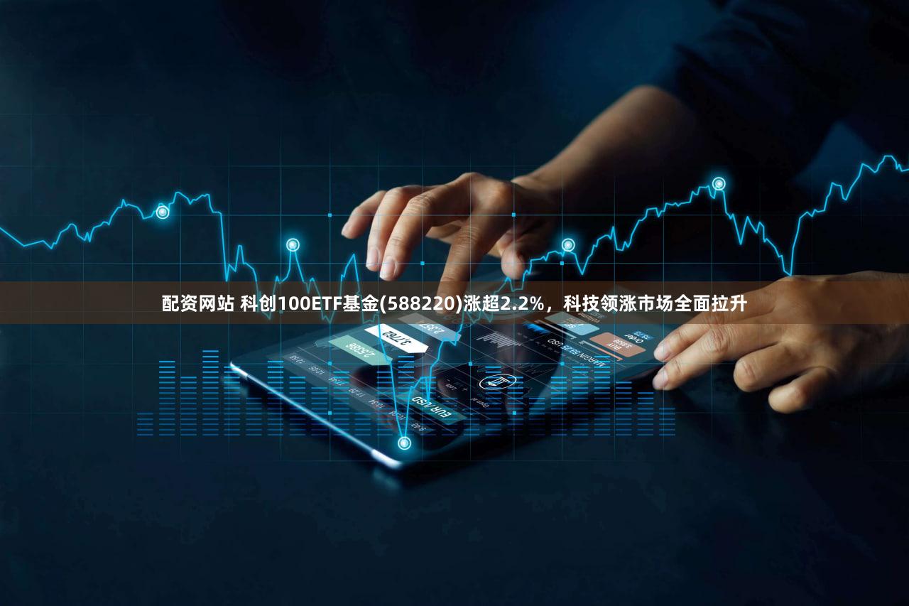 配资网站 科创100ETF基金(588220)涨超2.2%，科技领涨市场全面拉升