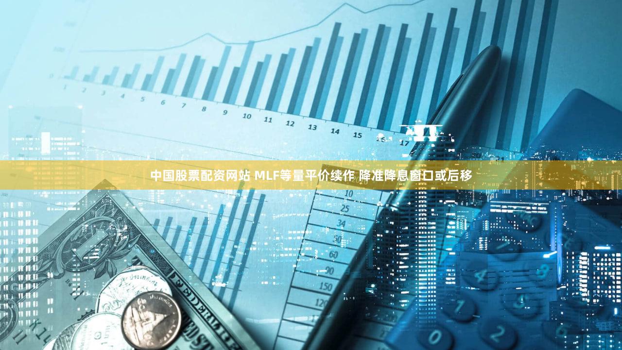 中国股票配资网站 MLF等量平价续作 降准降息窗口或后移