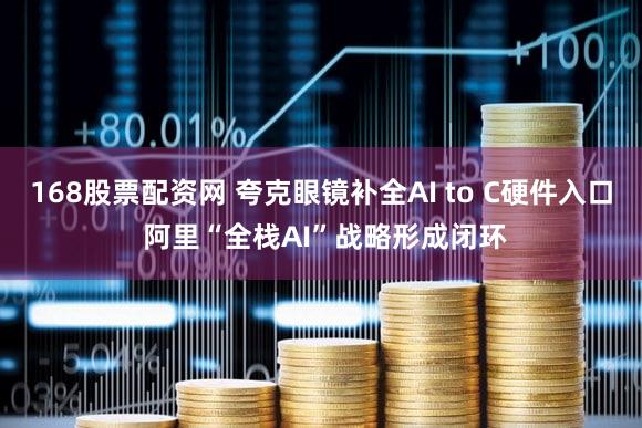 168股票配资网 夸克眼镜补全AI to C硬件入口 阿里“全栈AI”战略形成闭环