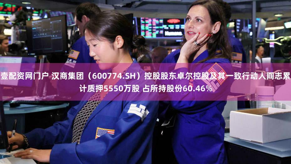 壹配资网门户 汉商集团（600774.SH）控股股东卓尔控股及其一致行动人阎志累计质押5550万股 占所持股份60.46%