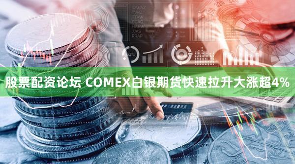 股票配资论坛 COMEX白银期货快速拉升大涨超4%