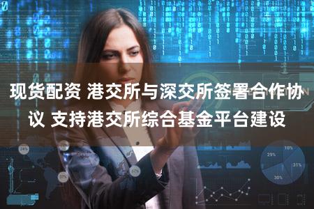 现货配资 港交所与深交所签署合作协议 支持港交所综合基金平台建设