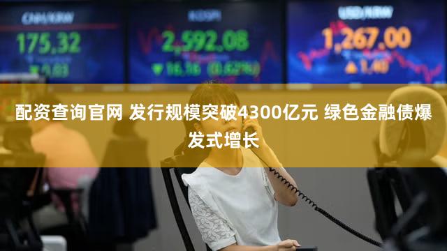配资查询官网 发行规模突破4300亿元 绿色金融债爆发式增长