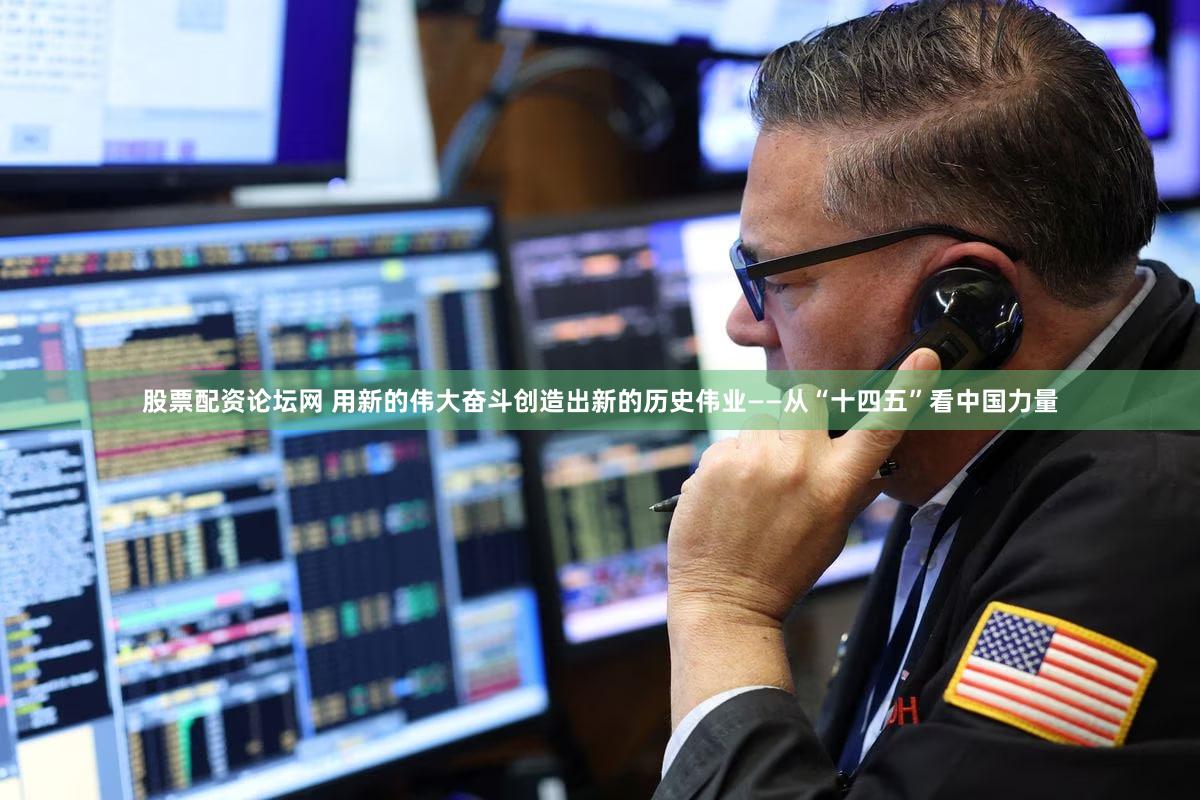 股票配资论坛网 用新的伟大奋斗创造出新的历史伟业——从“十四五”看中国力量