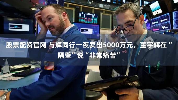 股票配资官网 与辉同行一夜卖出5000万元,董宇辉在“隔壁”说“非常痛苦”