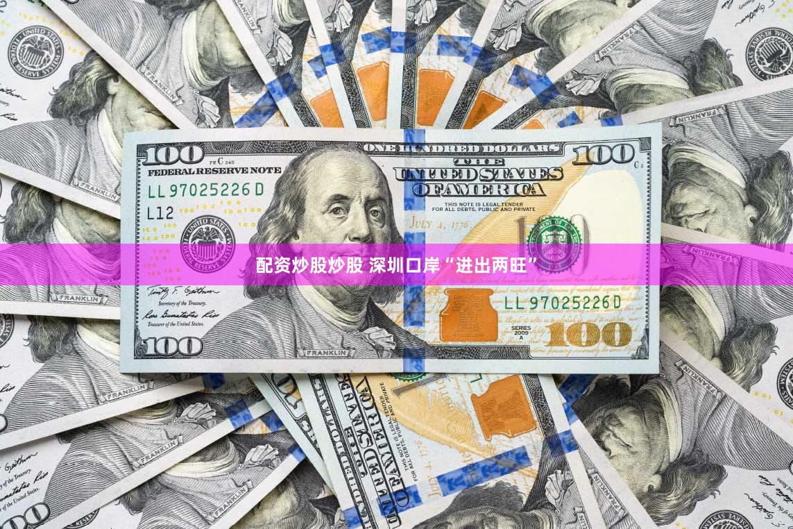 配资炒股炒股 深圳口岸“进出两旺”