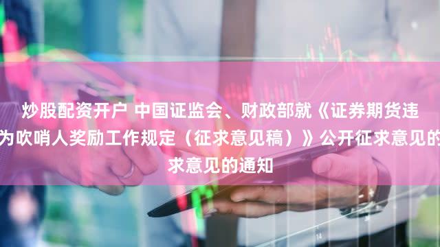 炒股配资开户 中国证监会、财政部就《证券期货违法行为吹哨人奖励工作规定（征求意见稿）》公开征求意见的通知