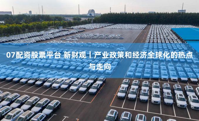 07配资股票平台 新财观丨产业政策和经济全球化的热点与走向
