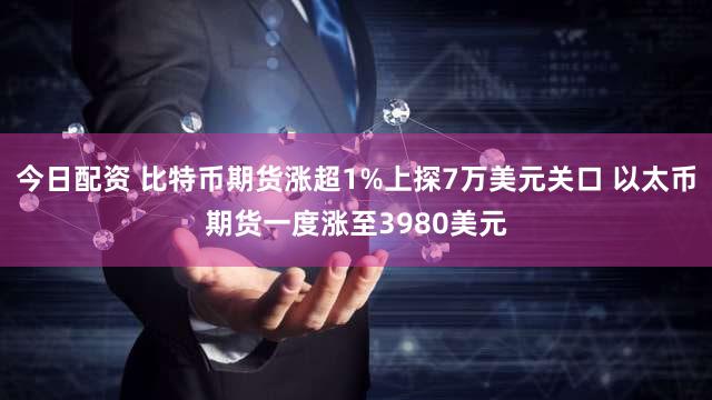 今日配资 比特币期货涨超1%上探7万美元关口 以太币期货一度涨至3980美元