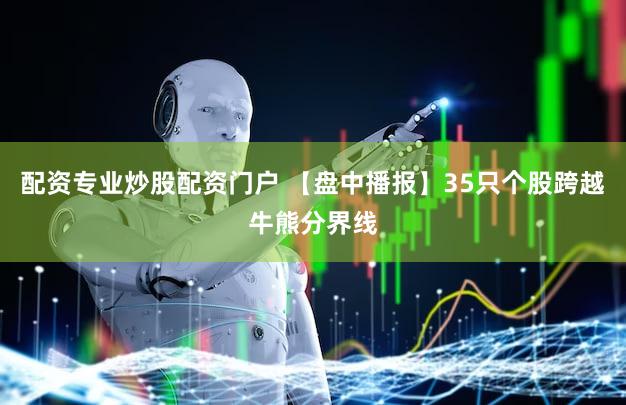 配资专业炒股配资门户 【盘中播报】35只个股跨越牛熊分界线