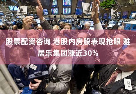 股票配资咨询 港股内房股表现抢眼 雅居乐集团涨近30%