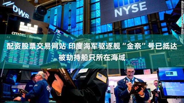 配资股票交易网站 印度海军驱逐舰“金奈”号已抵达被劫持船只所在海域