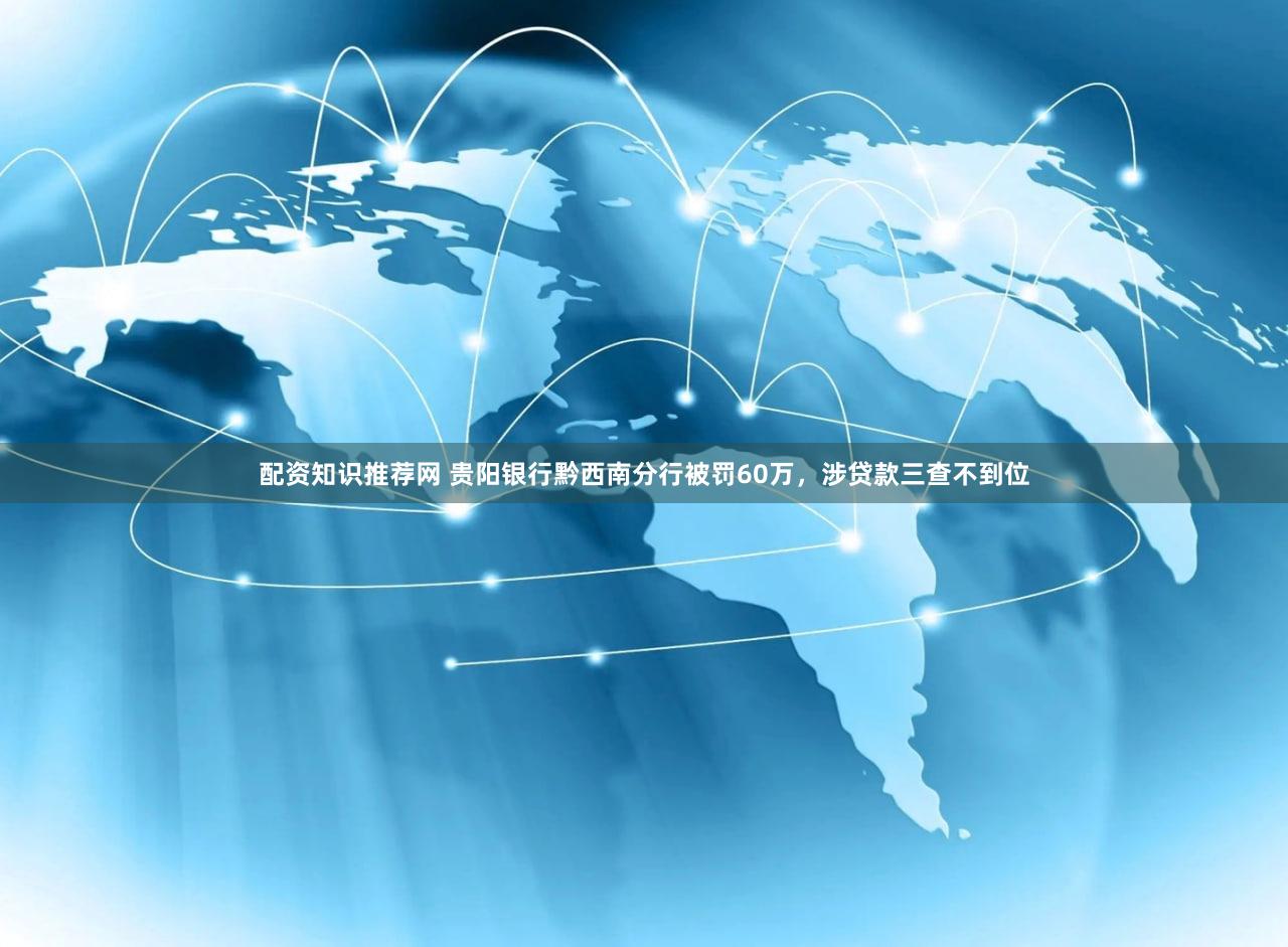 配资知识推荐网 贵阳银行黔西南分行被罚60万,涉贷款三查不到位