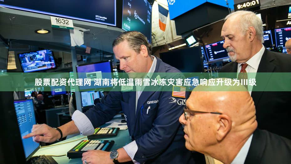 股票配资代理网 湖南将低温雨雪冰冻灾害应急响应升级为Ⅲ级