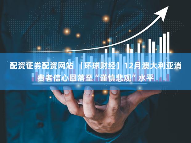 配资证券配资网站 【环球财经】12月澳大利亚消费者信心回落至“谨慎悲观”水平