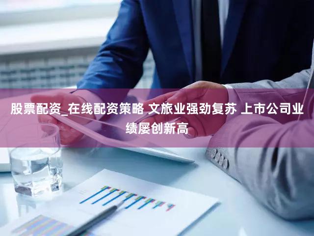 股票配资_在线配资策略 文旅业强劲复苏 上市公司业绩屡创新高