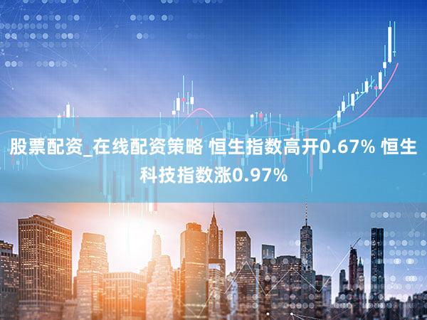 股票配资_在线配资策略 恒生指数高开0.67% 恒生科技指数涨0.97%
