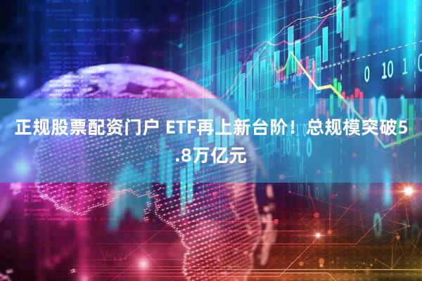正规股票配资门户 ETF再上新台阶!总规模突破5.8万亿元