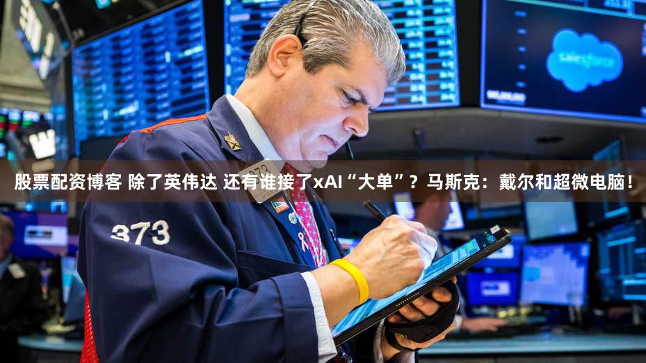 股票配资博客 除了英伟达 还有谁接了xAI“大单”？马斯克：戴尔和超微电脑！