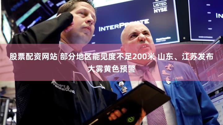 股票配资网站 部分地区能见度不足200米 山东、江苏发布大雾黄色预警