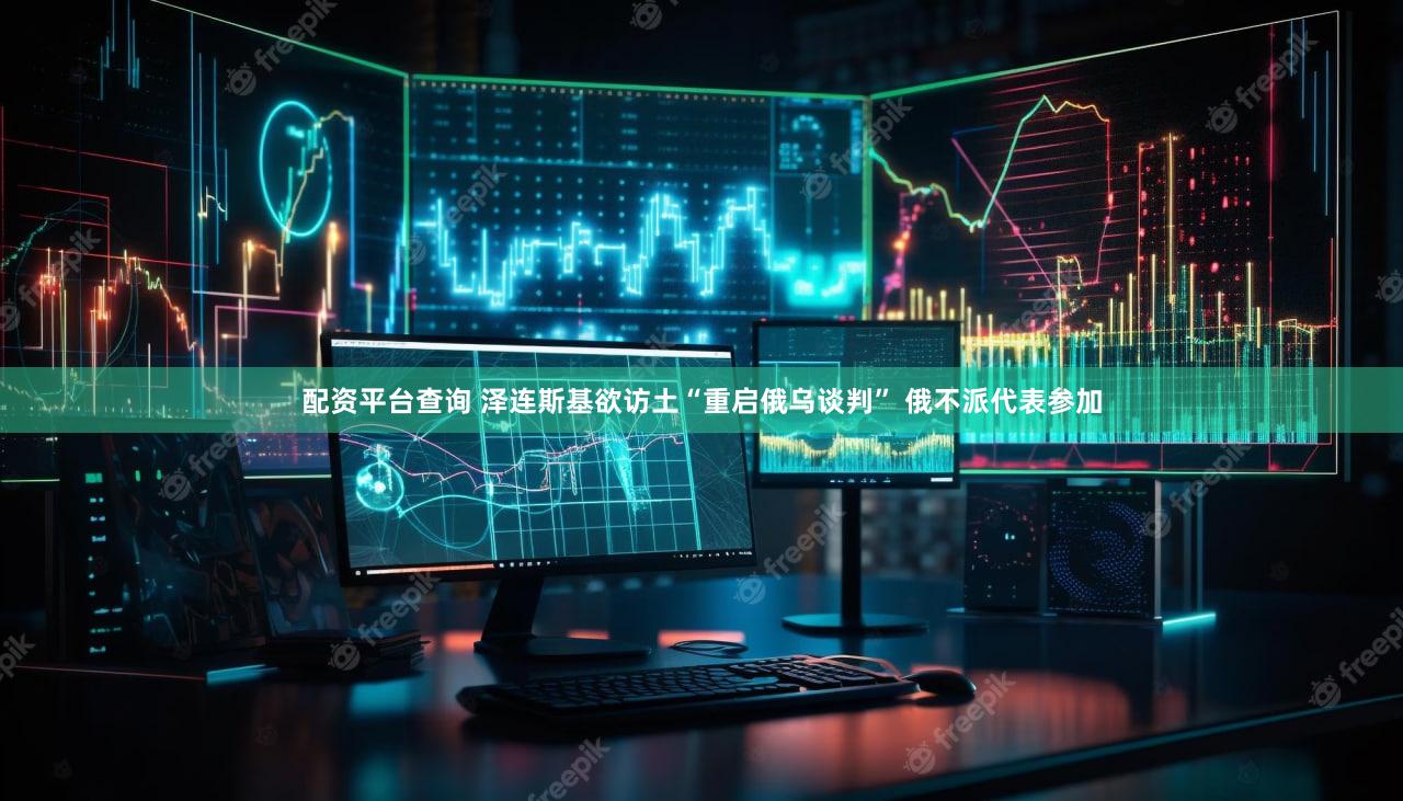 配资平台查询 泽连斯基欲访土“重启俄乌谈判” 俄不派代表参加