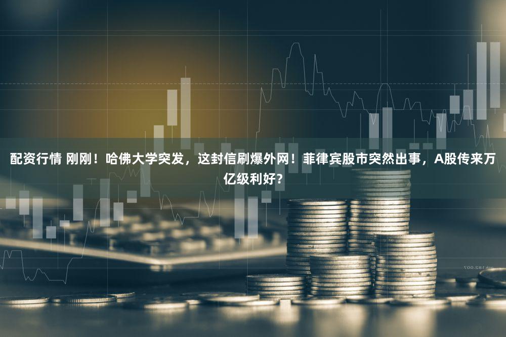 配资行情 刚刚!哈佛大学突发,这封信刷爆外网!菲律宾股市突然出事,A股传来万亿级利好?