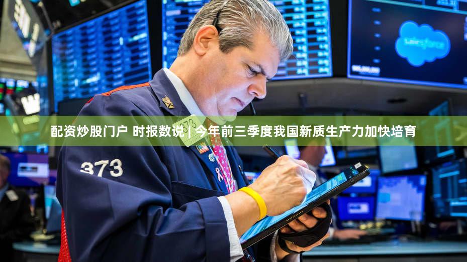 配资炒股门户 时报数说 | 今年前三季度我国新质生产力加快培育