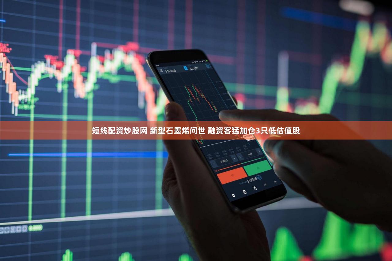 短线配资炒股网 新型石墨烯问世 融资客猛加仓3只低估值股