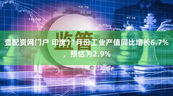 壹配资网门户 印度11月份工业产值同比增长6.7%，预估为2.9%