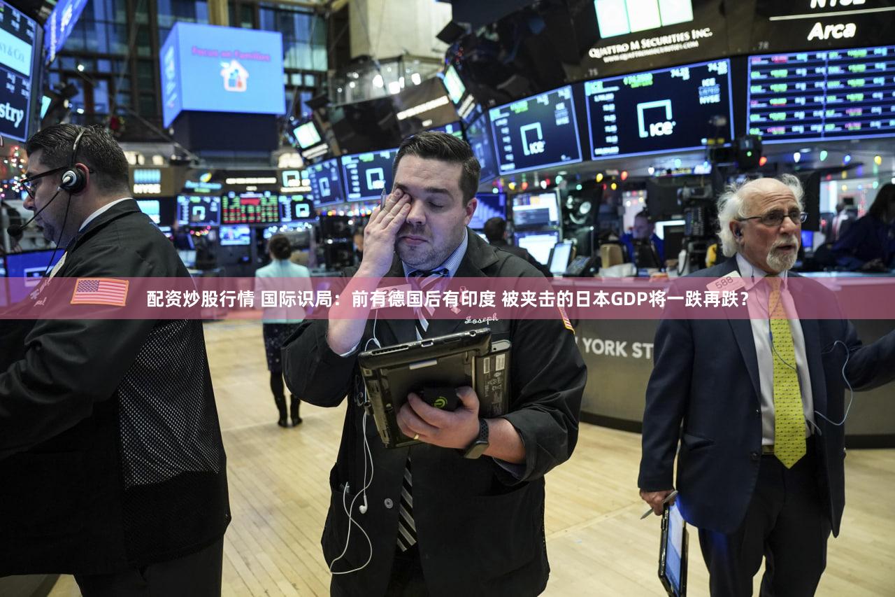 配资炒股行情 国际识局：前有德国后有印度 被夹击的日本GDP将一跌再跌？