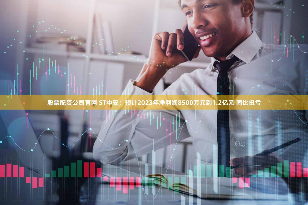股票配资公司官网 ST中安：预计2023年净利润8500万元到1.2亿元 同比扭亏