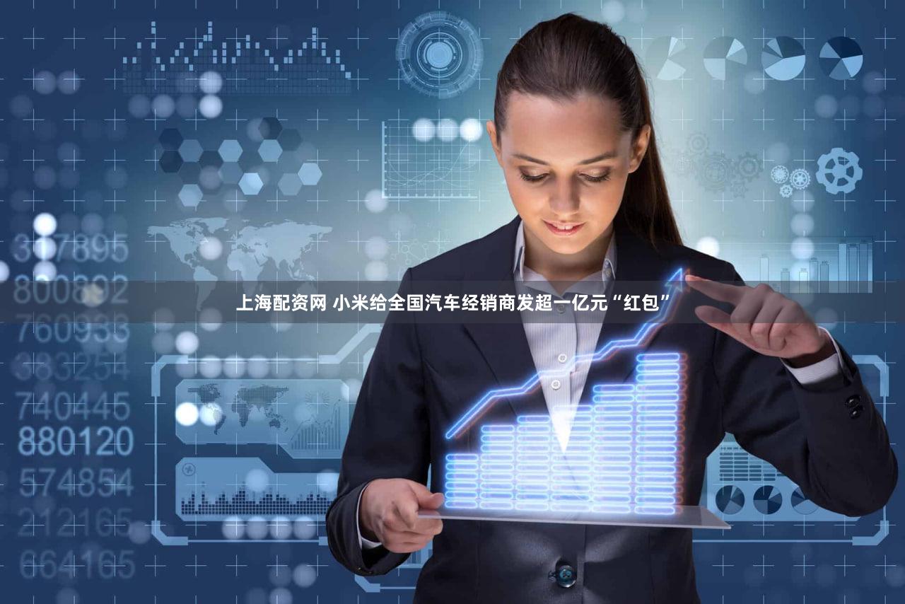 上海配资网 小米给全国汽车经销商发超一亿元“红包”