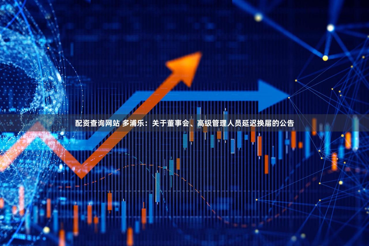 配资查询网站 多浦乐：关于董事会、高级管理人员延迟换届的公告