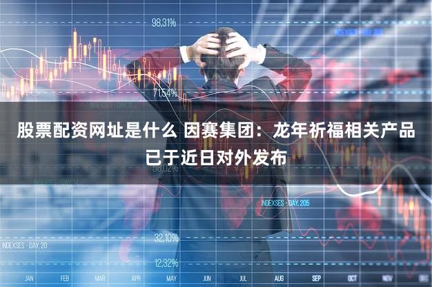 股票配资网址是什么 因赛集团：龙年祈福相关产品已于近日对外发布